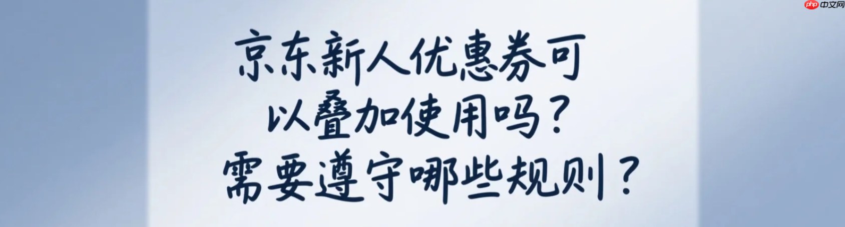 京东新人优惠券可以叠加使用吗？需要遵守哪些规则？新人券竟不能叠加？最新规则+避坑指南（附省钱组合）！