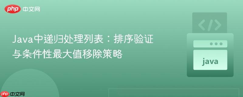 Java中递归处理列表：排序验证与条件性最大值移除策略