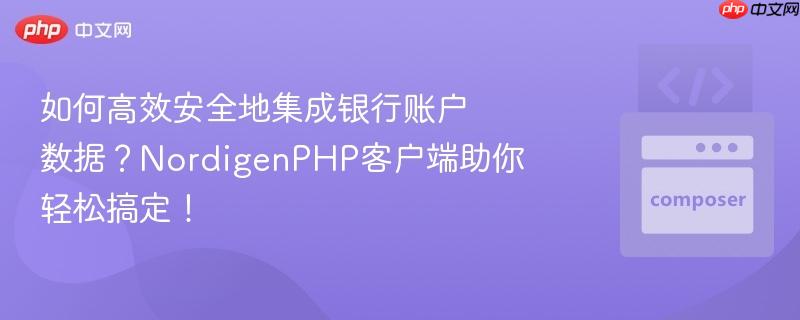 如何高效安全地集成银行账户数据？NordigenPHP客户端助你轻松搞定！