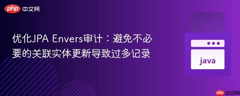 优化JPA Envers审计：避免不必要的关联实体更新导致过多记录