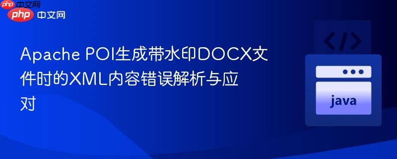 Apache POI生成带水印DOCX文件时的XML内容错误解析与应对