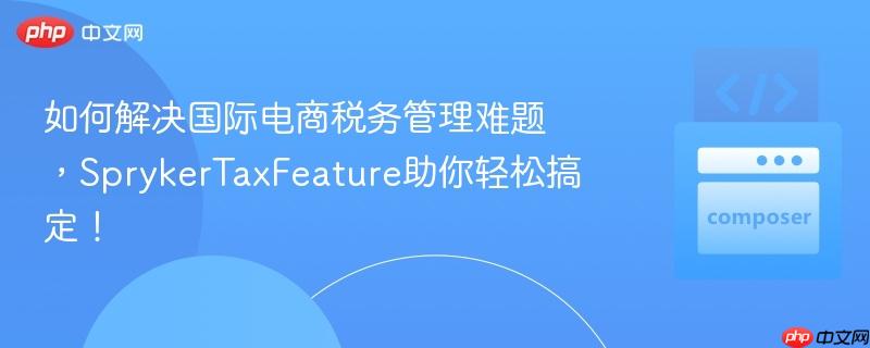 如何解决国际电商税务管理难题，sprykertaxfeature助你轻松搞定！