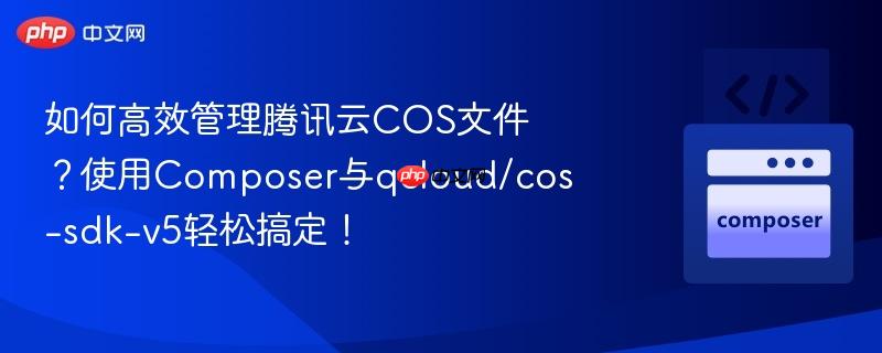如何高效管理腾讯云cos文件？使用composer与qcloud/cos-sdk-v5轻松搞定！