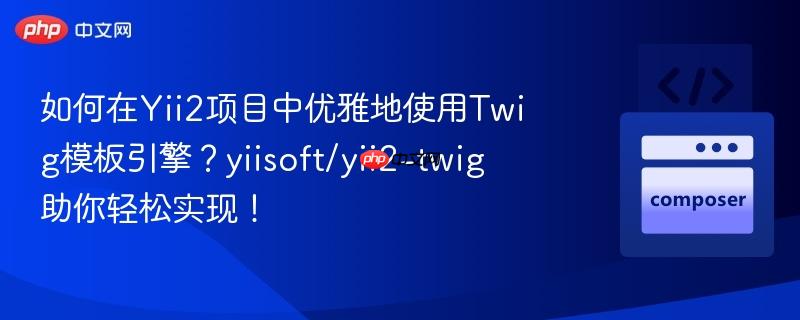 如何在yii2项目中优雅地使用twig模板引擎？yiisoft/yii2-twig助你轻松实现！