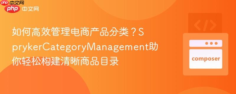 如何高效管理电商产品分类？sprykercategorymanagement助你轻松构建清晰商品目录