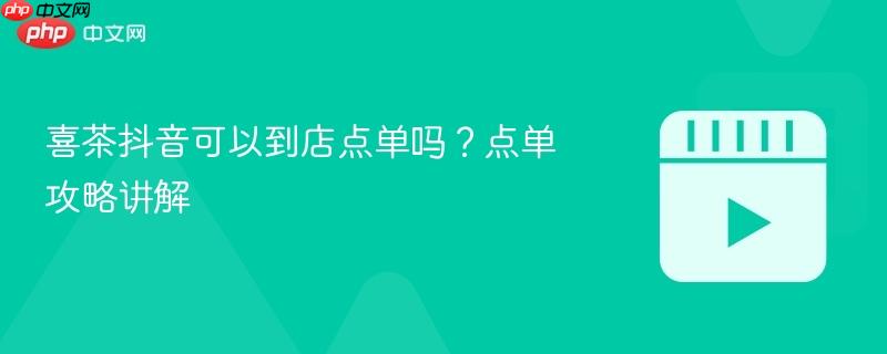 喜茶抖音可以到店点单吗？点单攻略讲解