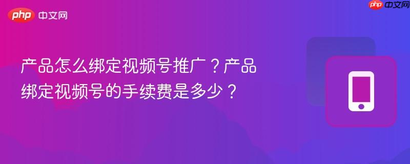 产品怎么绑定视频号推广？产品绑定视频号的手续费是多少？
