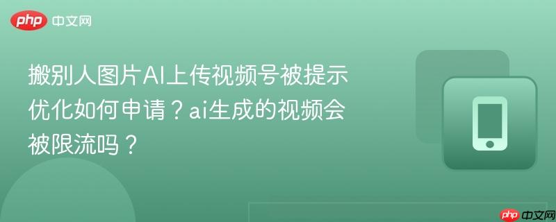 搬别人图片AI上传视频号被提示优化如何申请？ai生成的视频会被限流吗？