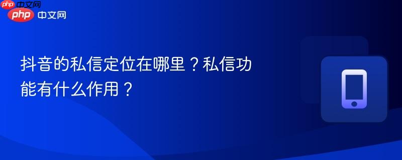 抖音的私信定位在哪里？私信功能有什么作用？