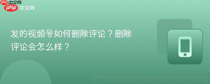 发的视频号如何删除评论？删除评论会怎么样？