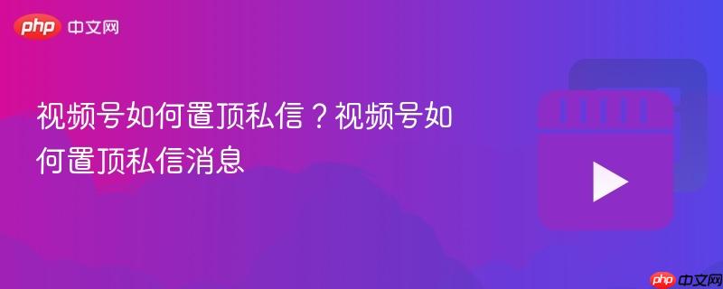 视频号如何置顶私信？视频号如何置顶私信消息