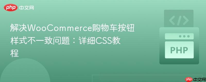 解决WooCommerce购物车按钮样式不一致问题：详细CSS教程