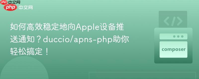如何高效稳定地向apple设备推送通知？duccio/apns-php助你轻松搞定！