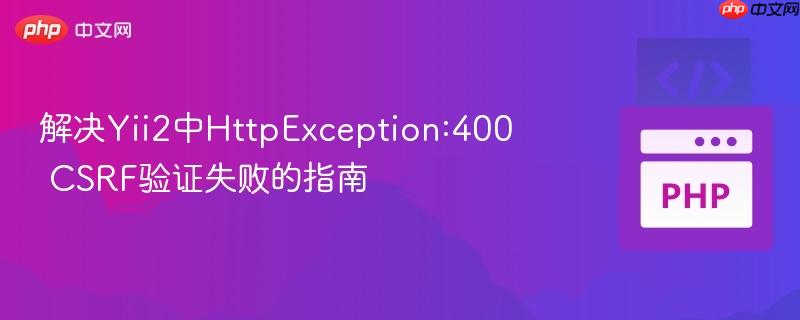 解决Yii2中HttpException:400 CSRF验证失败的指南