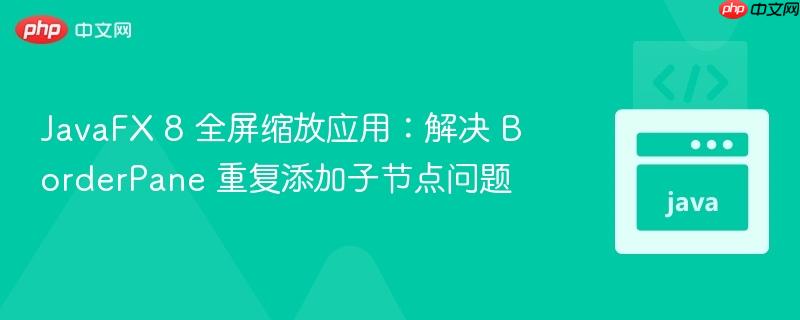 javafx 8 全屏缩放应用：解决 borderpane 重复添加子节点问题