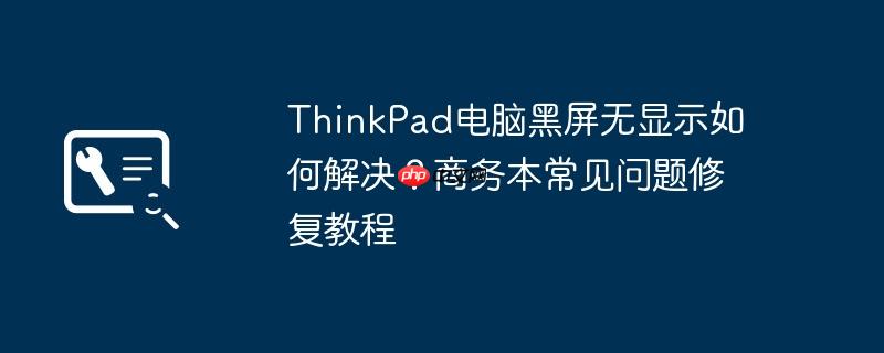 ThinkPad电脑黑屏无显示如何解决？商务本常见问题修复教程