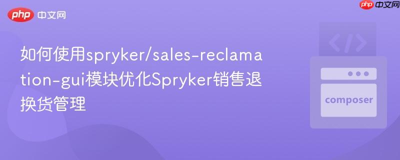 如何使用spryker/sales-reclamation-gui模块优化Spryker销售退换货管理