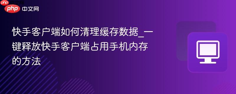 快手客户端如何清理缓存数据_一键释放快手客户端占用手机内存的方法