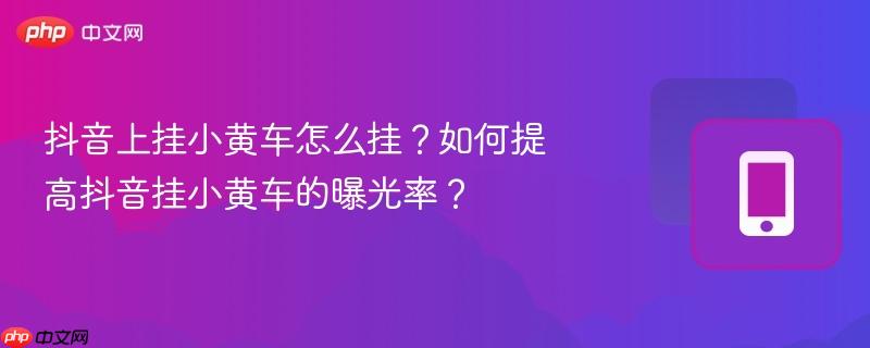 抖音上挂小黄车怎么挂？如何提高抖音挂小黄车的曝光率？