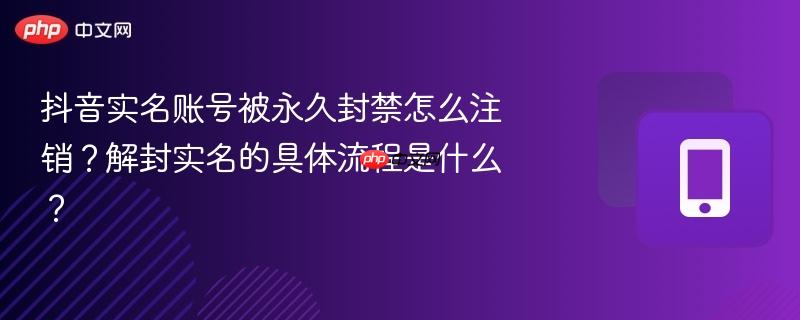 抖音实名账号被永久封禁怎么注销？解封实名的具体流程是什么？