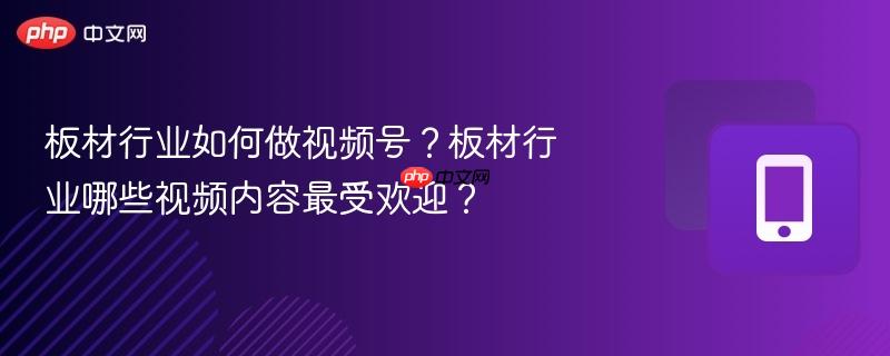 板材行业如何做视频号？板材行业哪些视频内容最受欢迎？