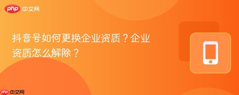 抖音号如何更换企业资质？企业资质怎么解除？