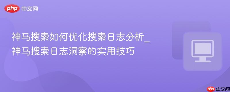 神马搜索如何优化搜索日志分析_神马搜索日志洞察的实用技巧