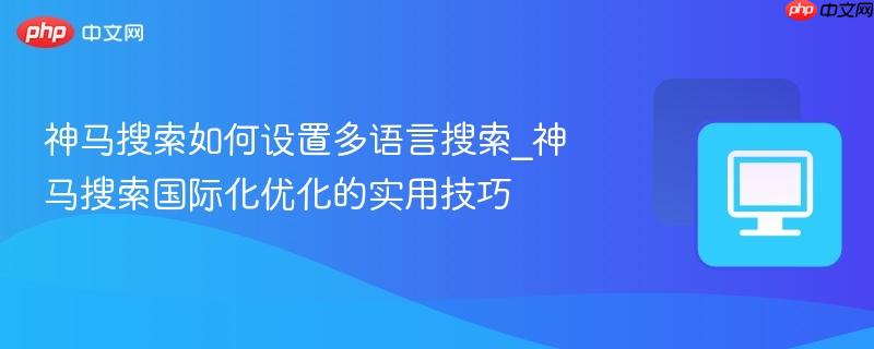 神马搜索如何设置多语言搜索_神马搜索国际化优化的实用技巧