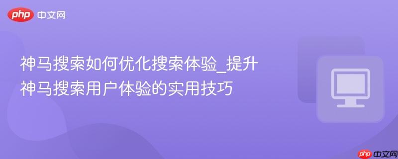 神马搜索如何优化搜索体验_提升神马搜索用户体验的实用技巧
