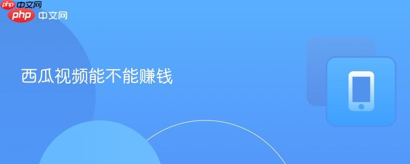 西瓜视频能不能赚钱