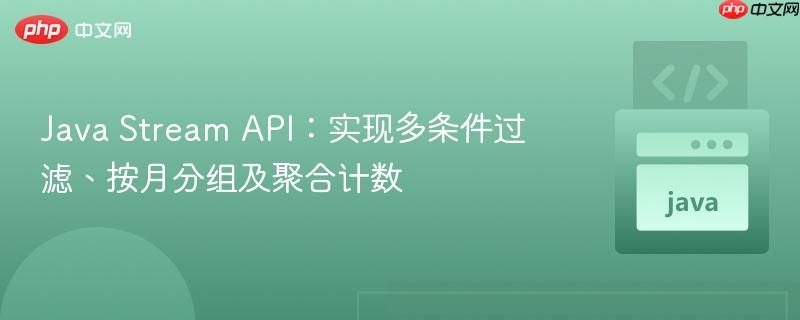 Java Stream API：实现多条件过滤、按月分组及聚合计数
