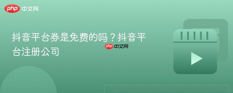 抖音平台券是免费的吗？抖音平台注册公司
