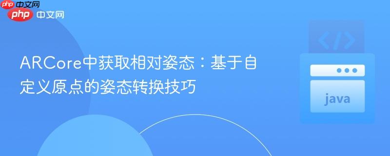 ARCore中获取相对姿态：基于自定义原点的姿态转换技巧