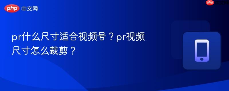 pr什么尺寸适合视频号？pr视频尺寸怎么裁剪？