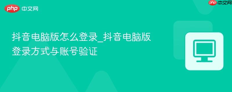 抖音电脑版怎么登录_抖音电脑版登录方式与账号验证