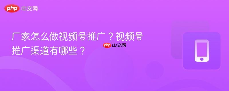 厂家怎么做视频号推广？视频号推广渠道有哪些？
