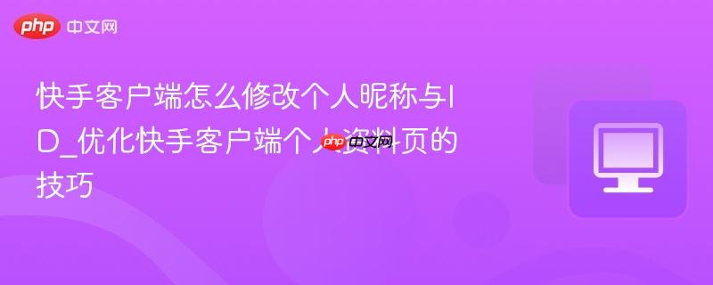 快手客户端怎么修改个人昵称与id_优化快手客户端个人资料页的技巧