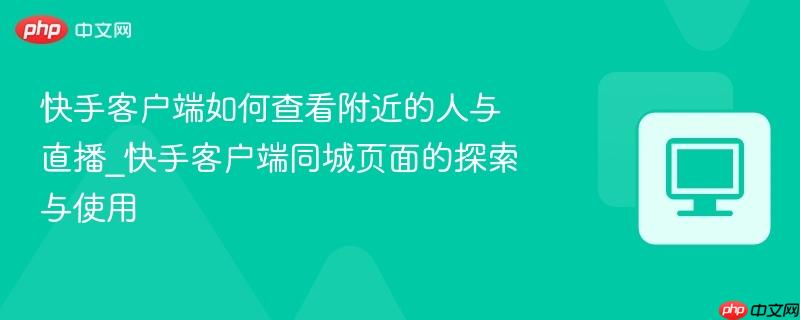 快手客户端如何查看附近的人与直播_快手客户端同城页面的探索与使用