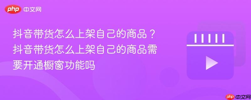 抖音带货怎么上架自己的商品？抖音带货怎么上架自己的商品需要开通橱窗功能吗