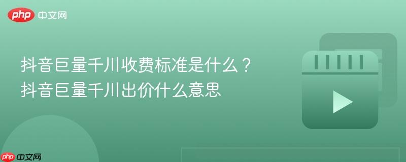 抖音巨量千川收费标准是什么？抖音巨量千川出价什么意思