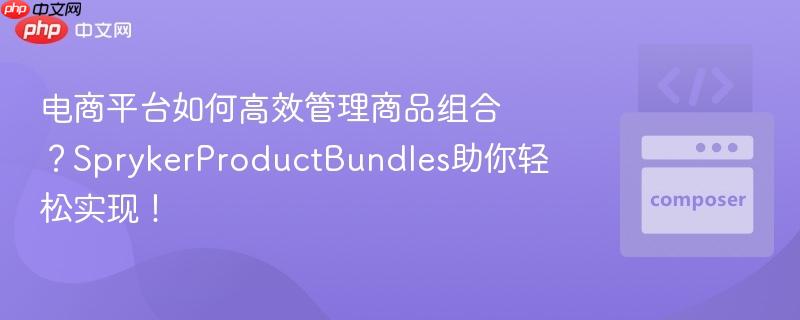 电商平台如何高效管理商品组合？SprykerProductBundles助你轻松实现！