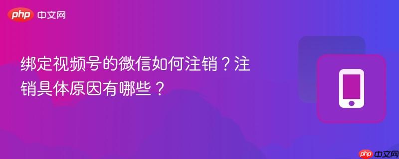 绑定视频号的微信如何注销？注销具体原因有哪些？