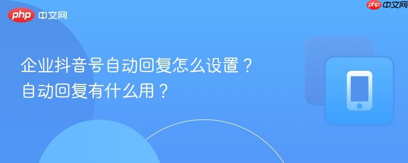 企业抖音号自动回复怎么设置？自动回复有什么用？