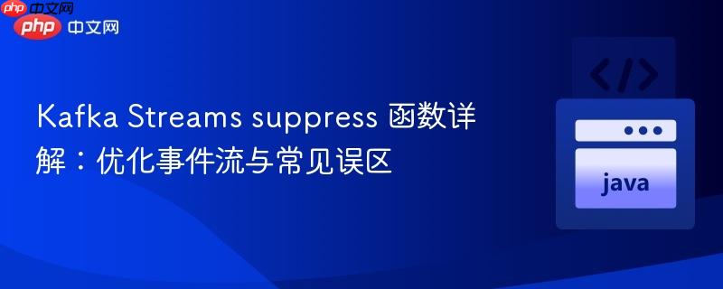 Kafka Streams suppress 函数详解：优化事件流与常见误区