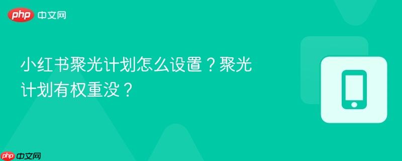小红书聚光计划怎么设置？聚光计划有权重没？