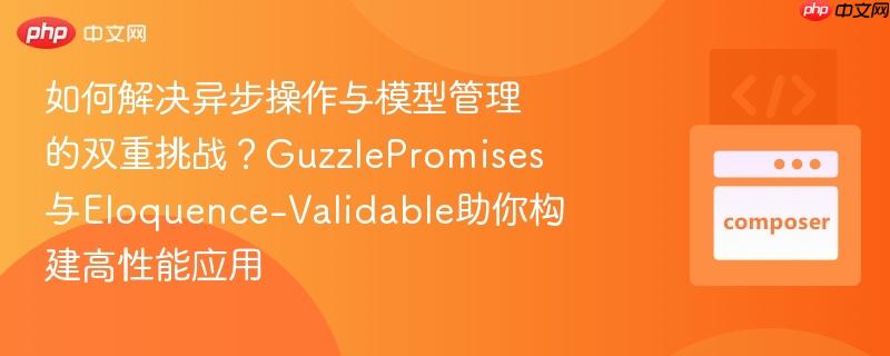 如何解决异步操作与模型管理的双重挑战？GuzzlePromises与Eloquence-Validable助你构建高性能应用