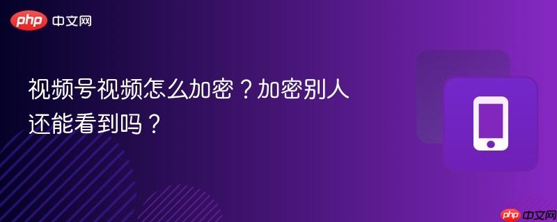 视频号视频怎么加密？加密别人还能看到吗？