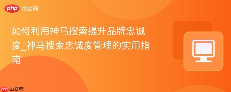 如何利用神马搜索提升品牌忠诚度_神马搜索忠诚度管理的实用指南