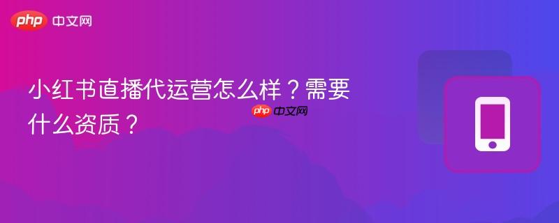 小红书直播代运营怎么样？需要什么资质？