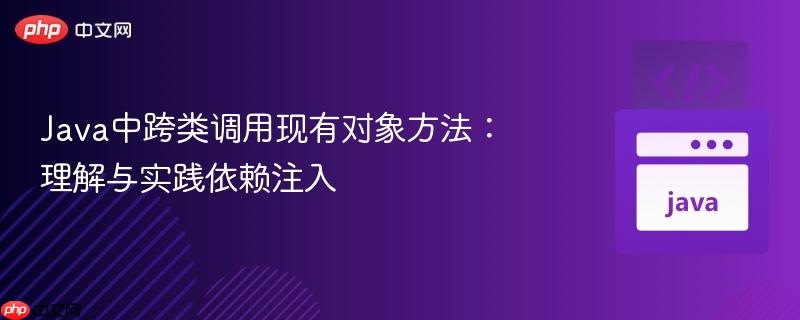 Java中跨类调用现有对象方法：理解与实践依赖注入